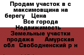 Продам участок в с.максимовщина на берегу › Цена ­ 1 000 000 - Все города Недвижимость » Земельные участки продажа   . Амурская обл.,Свободненский р-н